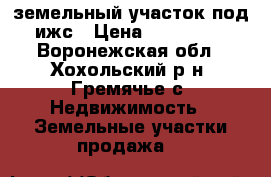 земельный участок под ижс › Цена ­ 900 000 - Воронежская обл., Хохольский р-н, Гремячье с. Недвижимость » Земельные участки продажа   